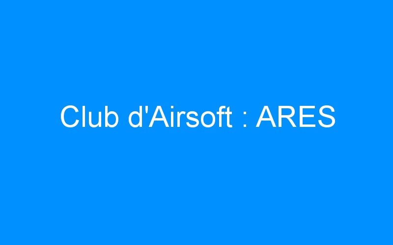 You are currently viewing Club d’Airsoft : ARES