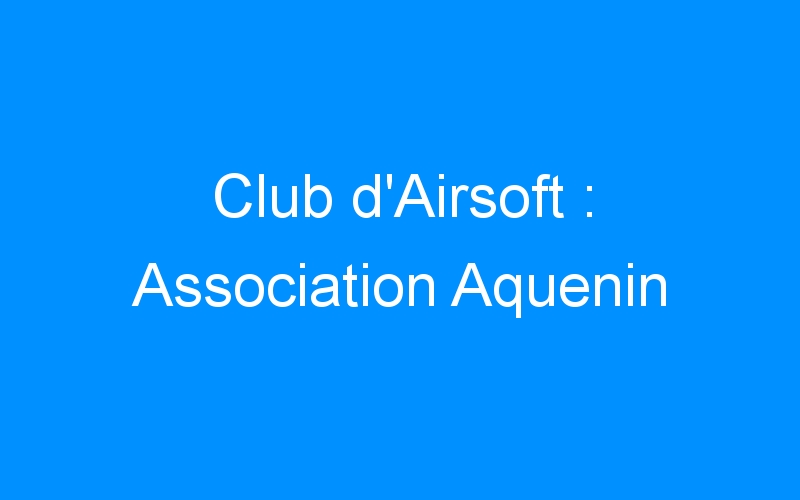 You are currently viewing Club d’Airsoft : Association Aquenin