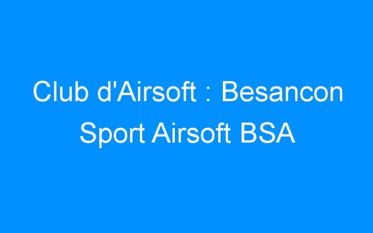 Lire la suite à propos de l’article Club d’Airsoft : Besancon Sport Airsoft BSA