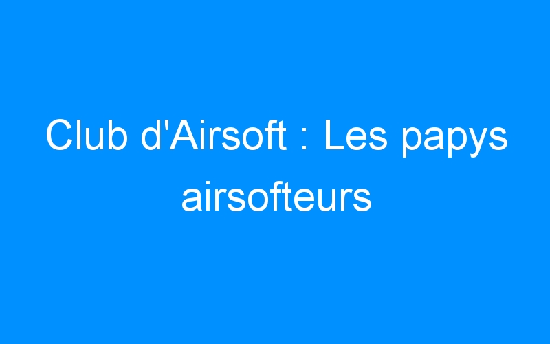 You are currently viewing Club d’Airsoft : Les papys airsofteurs