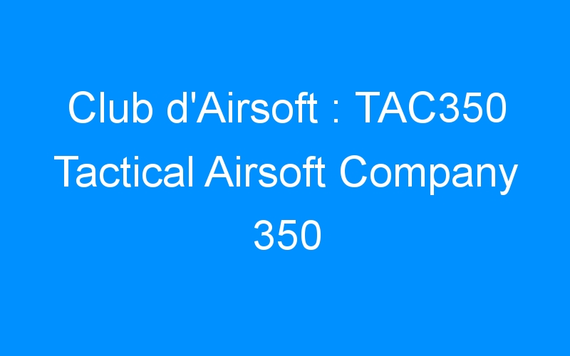You are currently viewing Club d’Airsoft : TAC350 Tactical Airsoft Company 350