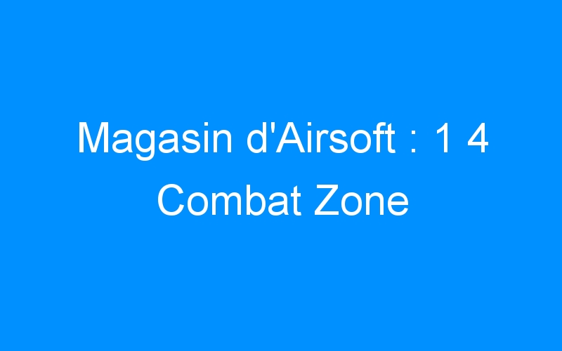 You are currently viewing Magasin d’Airsoft : 1 4 Combat Zone