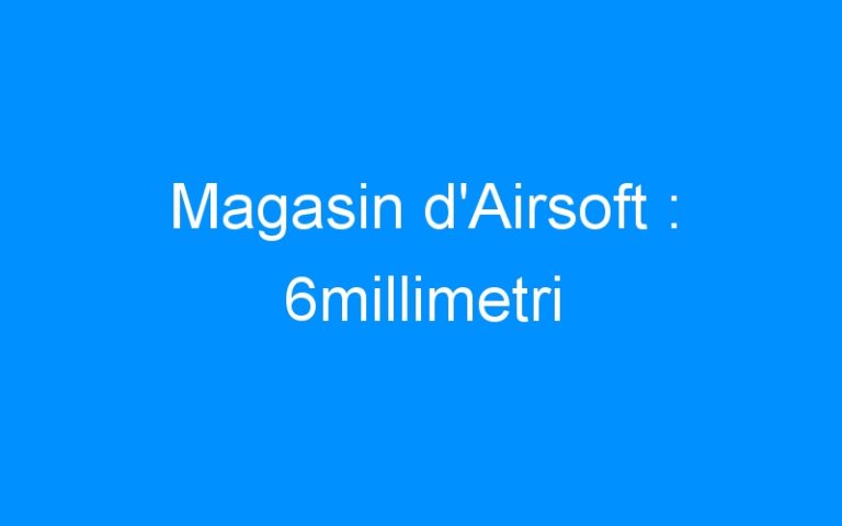 Magasin d’Airsoft : 6millimetri