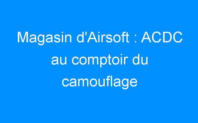 Lire la suite à propos de l’article Magasin d’Airsoft : ACDC au comptoir du camouflage