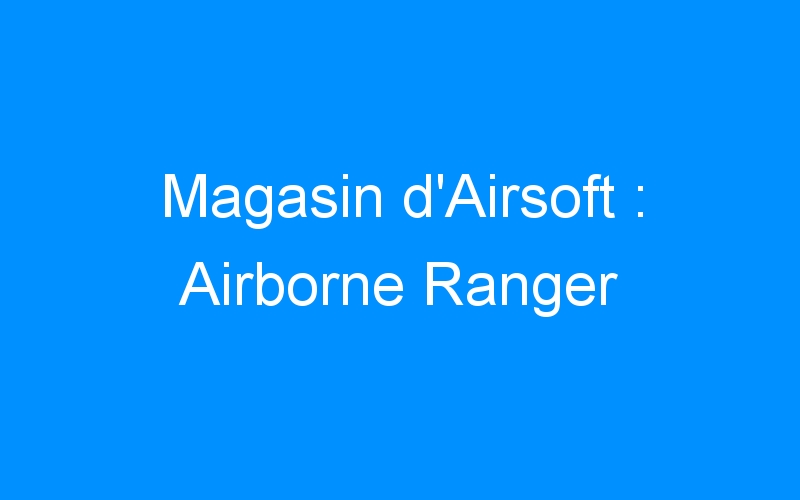 You are currently viewing Magasin d’Airsoft : Airborne Ranger