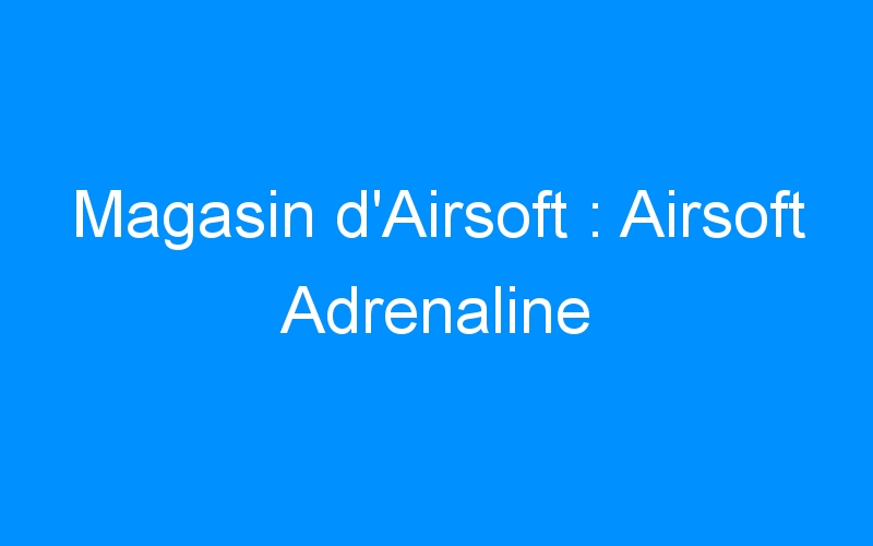 You are currently viewing Magasin d’Airsoft : Airsoft Adrenaline