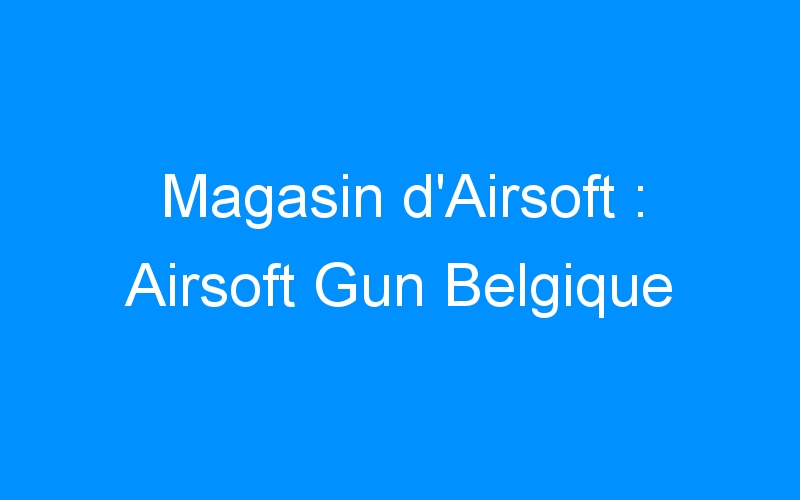 Lire la suite à propos de l’article Magasin d’Airsoft : Airsoft Gun Belgique