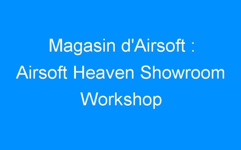 Magasin d’Airsoft : Airsoft Heaven Showroom Workshop