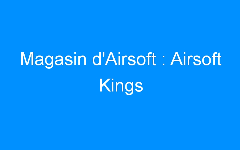 You are currently viewing Magasin d’Airsoft : Airsoft Kings