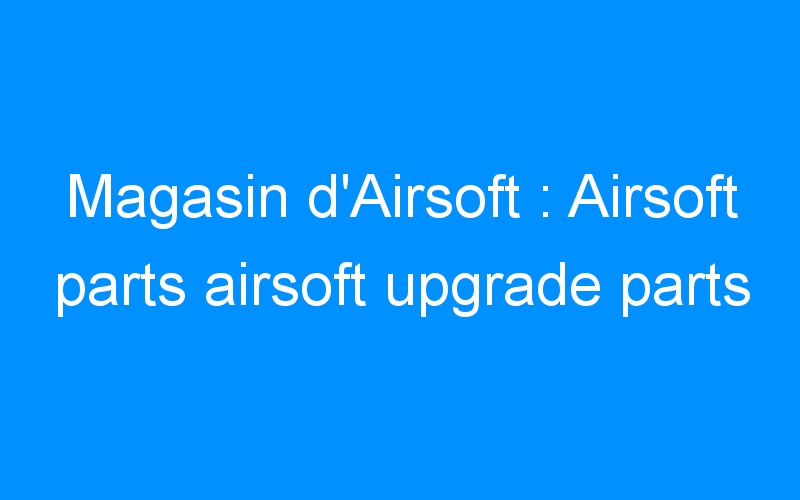 You are currently viewing Magasin d’Airsoft : Airsoft parts airsoft upgrade parts