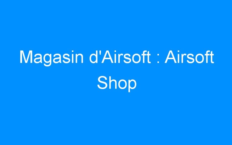 Magasin d’Airsoft : Airsoft Shop