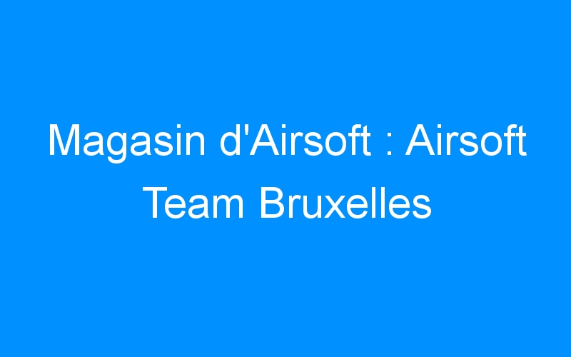 You are currently viewing Magasin d’Airsoft : Airsoft Team Bruxelles