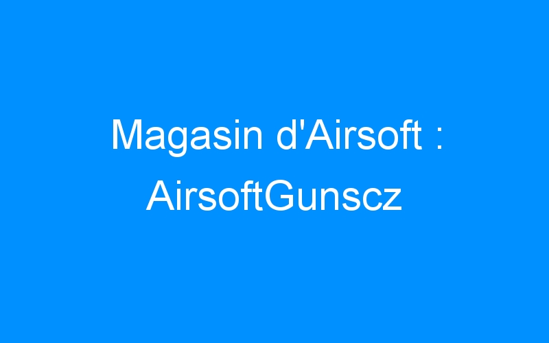Lire la suite à propos de l’article Magasin d’Airsoft : AirsoftGunscz
