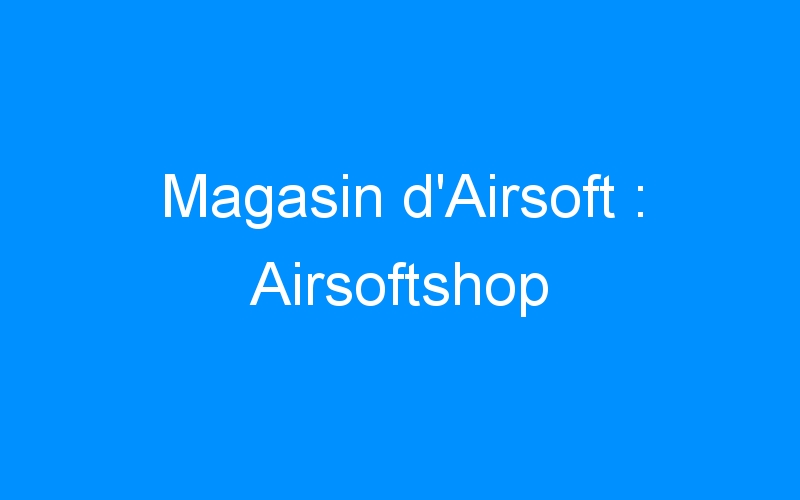Lire la suite à propos de l’article Magasin d’Airsoft : Airsoftshop