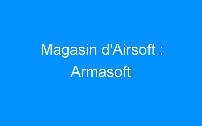 Lire la suite à propos de l’article Magasin d’Airsoft : Armasoft