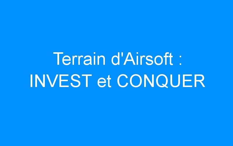 Lire la suite à propos de l’article Terrain d’Airsoft : INVEST et CONQUER