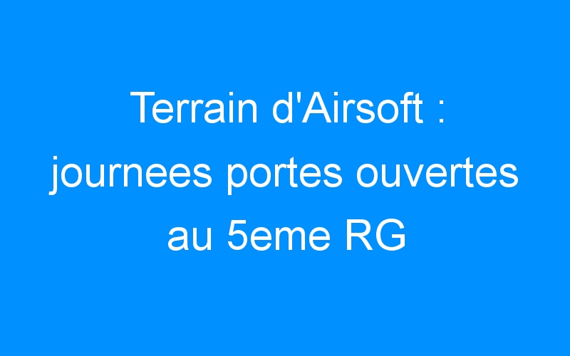 You are currently viewing Terrain d’Airsoft : journees portes ouvertes au 5eme RG