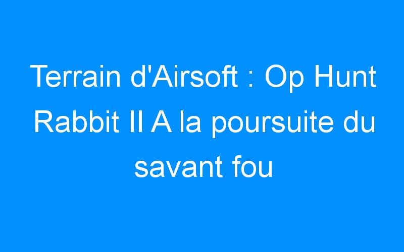 Lire la suite à propos de l’article Terrain d’Airsoft : Op Hunt Rabbit II A la poursuite du savant fou