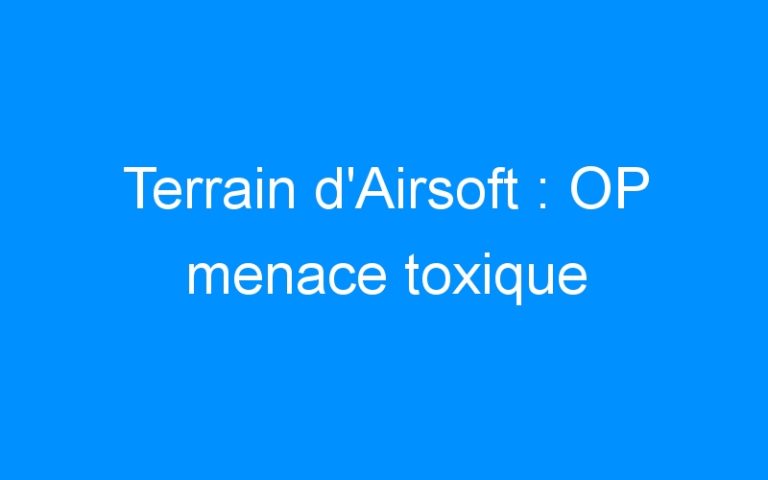 Terrain d’Airsoft : OP menace toxique