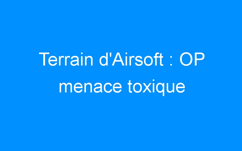 You are currently viewing Terrain d’Airsoft : OP menace toxique