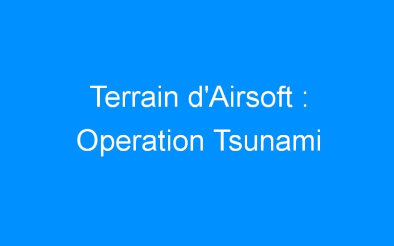 Lire la suite à propos de l’article Terrain d’Airsoft : Operation Tsunami